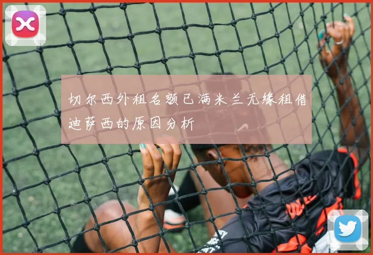 切尔西外租名额已满米兰无缘租借迪萨西的原因分析